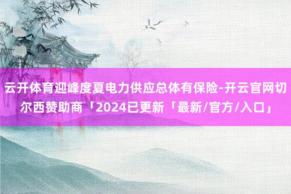 云开体育迎峰度夏电力供应总体有保险-开云官网切尔西赞助商「2024已更新「最新/官方/入口」