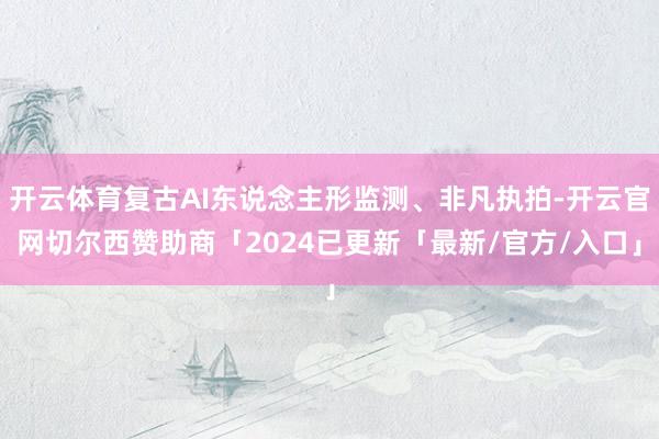 开云体育复古AI东说念主形监测、非凡执拍-开云官网切尔西赞助商「2024已更新「最新/官方/入口」