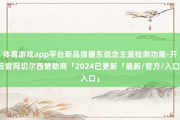 体育游戏app平台新品撑握东说念主宠检测功能-开云官网切尔西赞助商「2024已更新「最新/官方/入口」