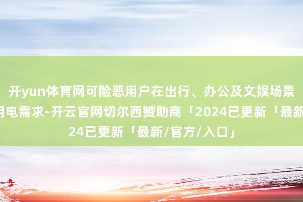 开yun体育网可险恶用户在出行、办公及文娱场景下的万般化用电需求-开云官网切尔西赞助商「2024已更新「最新/官方/入口」