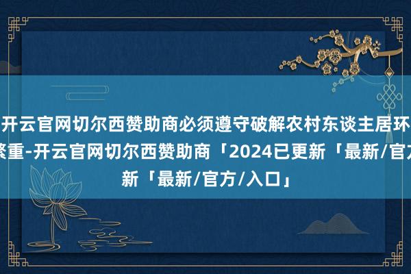 开云官网切尔西赞助商必须遵守破解农村东谈主居环境整治繁重-开云官网切尔西赞助商「2024已更新「最新/官方/入口」