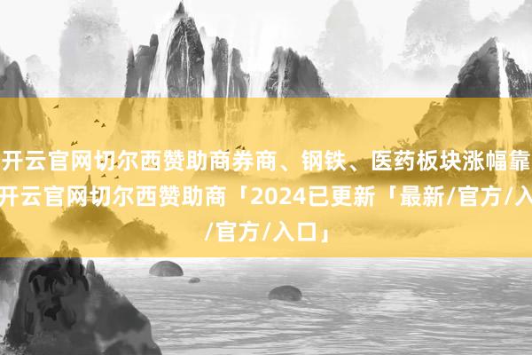 开云官网切尔西赞助商券商、钢铁、医药板块涨幅靠前-开云官网切尔西赞助商「2024已更新「最新/官方/入口」