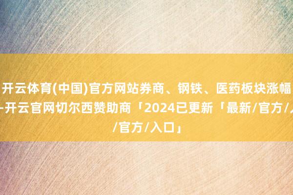 开云体育(中国)官方网站券商、钢铁、医药板块涨幅靠前-开云官网切尔西赞助商「2024已更新「最新/官方/入口」