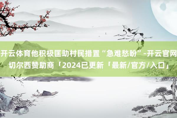 开云体育他积极匡助村民措置“急难愁盼”-开云官网切尔西赞助商「2024已更新「最新/官方/入口」