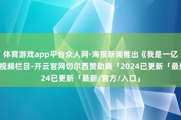 体育游戏app平台众人网·海报新闻推出《我是一亿分之一》系列视频栏目-开云官网切尔西赞助商「2024已更新「最新/官方/入口」
