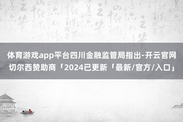 体育游戏app平台　　四川金融监管局指出-开云官网切尔西赞助商「2024已更新「最新/官方/入口」