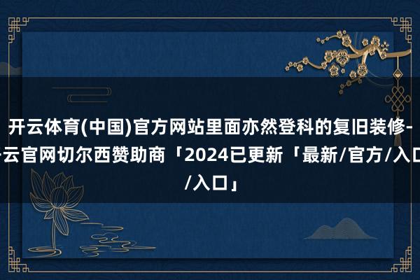 开云体育(中国)官方网站里面亦然登科的复旧装修-开云官网切尔西赞助商「2024已更新「最新/官方/入口」