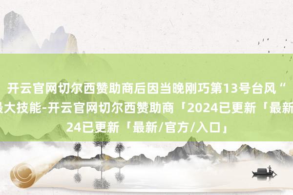 开云官网切尔西赞助商后因当晚刚巧第13号台风“剑鱼”风力最大技能-开云官网切尔西赞助商「2024已更新「最新/官方/入口」
