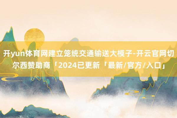 开yun体育网建立笼统交通输送大模子-开云官网切尔西赞助商「2024已更新「最新/官方/入口」