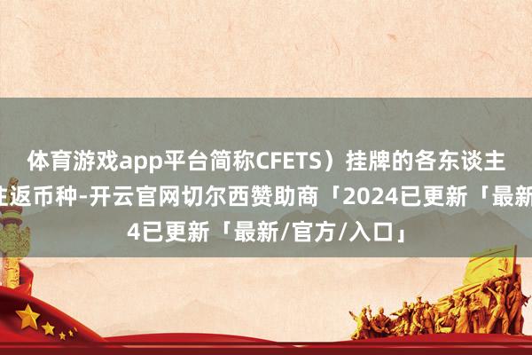 体育游戏app平台简称CFETS）挂牌的各东谈主民币对外汇往返币种-开云官网切尔西赞助商「2024已更新「最新/官方/入口」