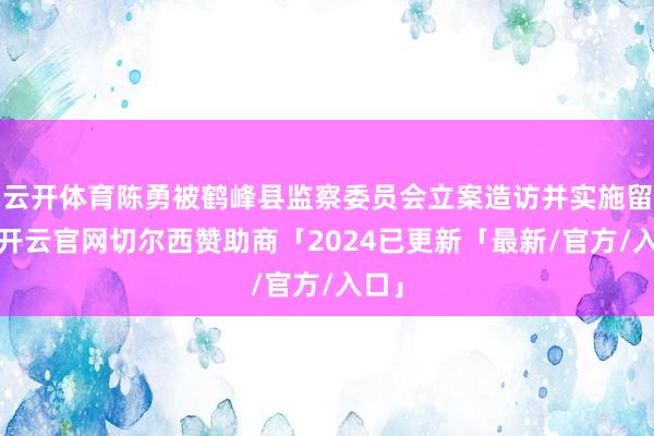 云开体育陈勇被鹤峰县监察委员会立案造访并实施留置-开云官网切尔西赞助商「2024已更新「最新/官方/入口」