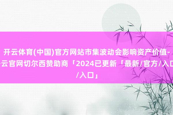 开云体育(中国)官方网站市集波动会影响资产价值-开云官网切尔西赞助商「2024已更新「最新/官方/入口」