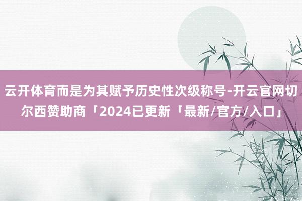 云开体育而是为其赋予历史性次级称号-开云官网切尔西赞助商「2024已更新「最新/官方/入口」