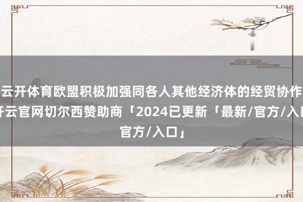 云开体育欧盟积极加强同各人其他经济体的经贸协作-开云官网切尔西赞助商「2024已更新「最新/官方/入口」
