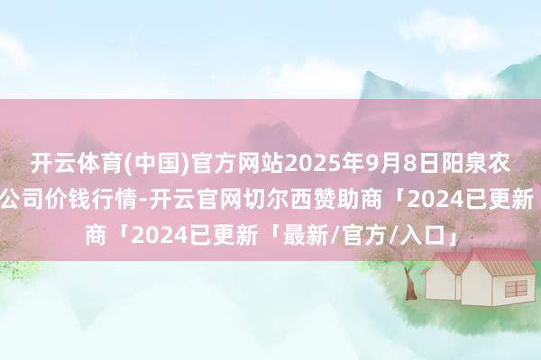 开云体育(中国)官方网站2025年9月8日阳泉农产物批发商场有限公司价钱行情-开云官网切尔西赞助商「2024已更新「最新/官方/入口」
