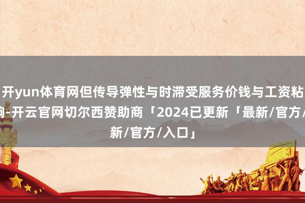 开yun体育网但传导弹性与时滞受服务价钱与工资粘性影响-开云官网切尔西赞助商「2024已更新「最新/官方/入口」