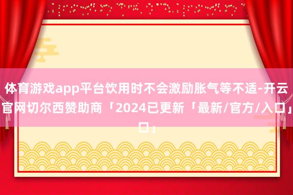 体育游戏app平台饮用时不会激励胀气等不适-开云官网切尔西赞助商「2024已更新「最新/官方/入口」