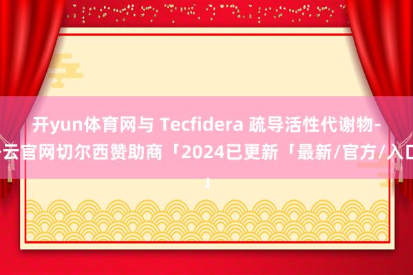 开yun体育网与 Tecfidera 疏导活性代谢物-开云官网切尔西赞助商「2024已更新「最新/官方/入口」