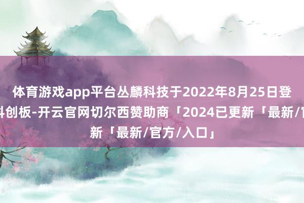 体育游戏app平台丛麟科技于2022年8月25日登陆上交所科创板-开云官网切尔西赞助商「2024已更新「最新/官方/入口」