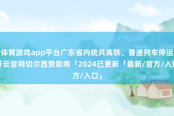 体育游戏app平台广东省内统共高铁、普速列车停运-开云官网切尔西赞助商「2024已更新「最新/官方/入口」