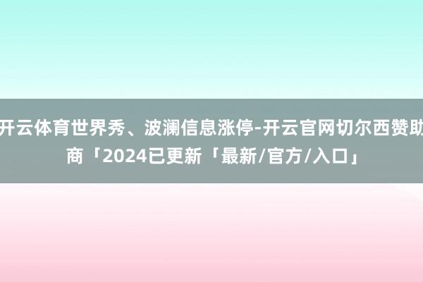 开云体育世界秀、波澜信息涨停-开云官网切尔西赞助商「2024已更新「最新/官方/入口」