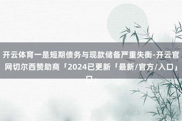 开云体育一是短期债务与现款储备严重失衡-开云官网切尔西赞助商「2024已更新「最新/官方/入口」