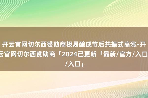 开云官网切尔西赞助商极易酿成节后共振式高涨-开云官网切尔西赞助商「2024已更新「最新/官方/入口」