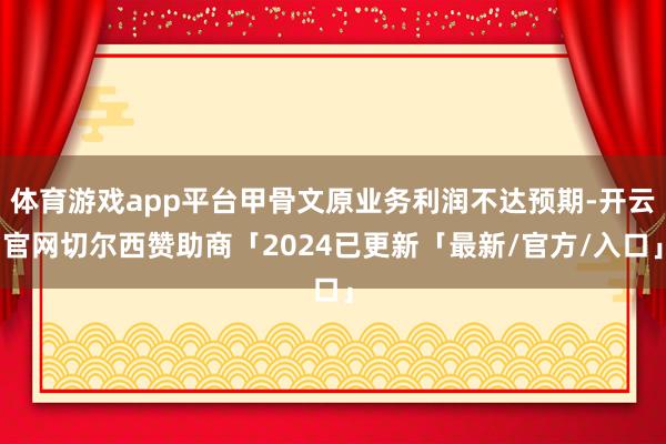 体育游戏app平台甲骨文原业务利润不达预期-开云官网切尔西赞助商「2024已更新「最新/官方/入口」