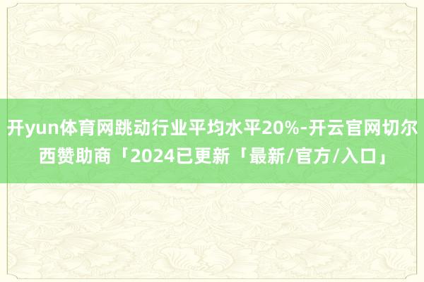 开yun体育网跳动行业平均水平20%-开云官网切尔西赞助商「2024已更新「最新/官方/入口」