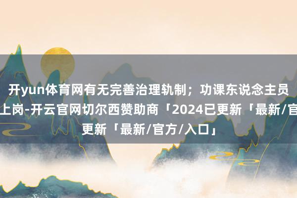 开yun体育网有无完善治理轨制;功课东说念主员是否持证上岗-开云官网切尔西赞助商「2024已更新「最新/官方/入口」