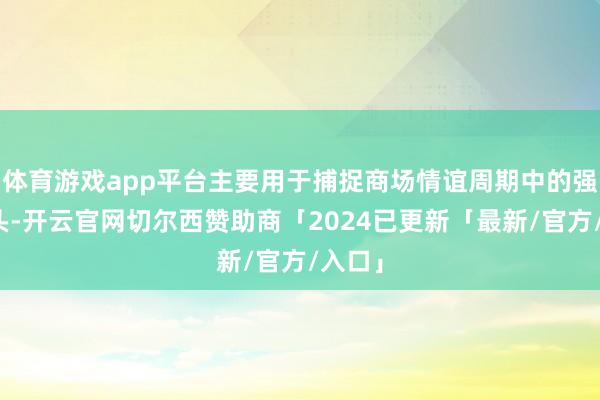 体育游戏app平台主要用于捕捉商场情谊周期中的强势龙头-开云官网切尔西赞助商「2024已更新「最新/官方/入口」