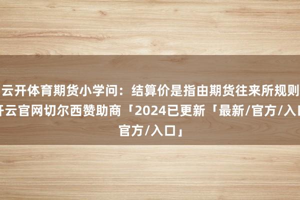 云开体育期货小学问：结算价是指由期货往来所规则-开云官网切尔西赞助商「2024已更新「最新/官方/入口」