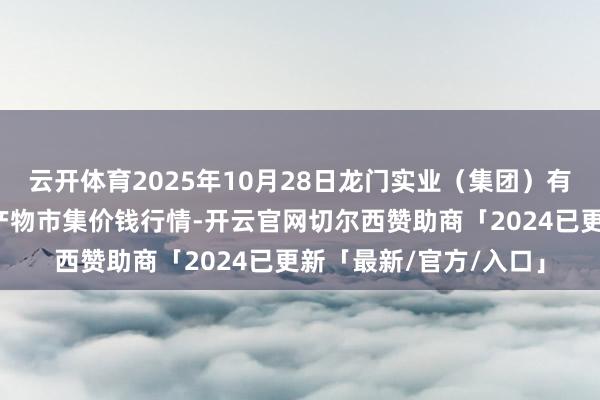 云开体育2025年10月28日龙门实业（集团）有限公司西三街农副水产物市集价钱行情-开云官网切尔西赞助商「2024已更新「最新/官方/入口」