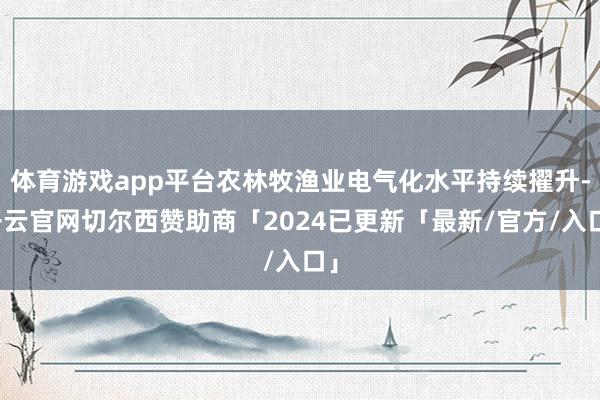 体育游戏app平台农林牧渔业电气化水平持续擢升-开云官网切尔西赞助商「2024已更新「最新/官方/入口」
