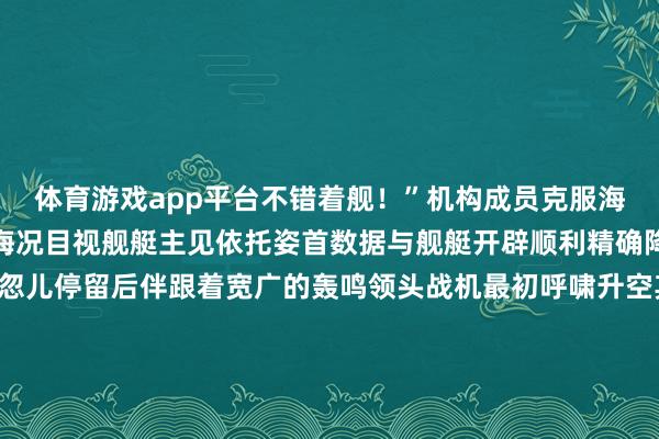 体育游戏app平台不错着舰!”机构成员克服海风、气流打扰详尽判断海况目视舰艇主见依托姿首数据与舰艇开辟顺利精确降落在船面记号圈内一忽儿停留后伴跟着宽广的轰鸣领头战机最初呼啸升空其余战机也梯次跃起紧接后来“准备着舰补给!”接到加油教导后舰上保险官兵速即张开行径翱游员凭证风向风速默契翱游姿态稳固降落拉管、开阀、加注舰巧妙切合作顺利完成舰艇油料补给这次测验考证了戎行的辛苦天真和复杂环境适合能力探索了跨兵
