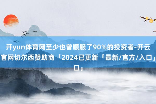 开yun体育网至少也曾顺服了90%的投资者-开云官网切尔西赞助商「2024已更新「最新/官方/入口」