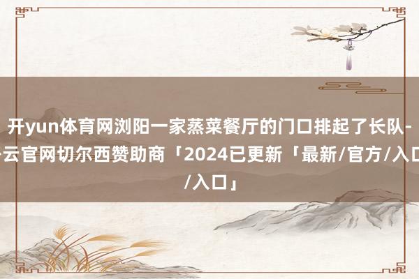 开yun体育网浏阳一家蒸菜餐厅的门口排起了长队-开云官网切尔西赞助商「2024已更新「最新/官方/入口」