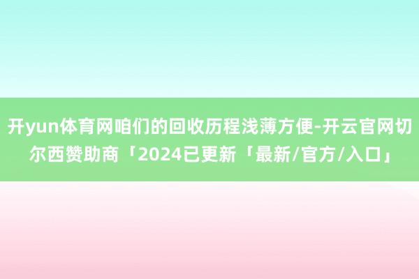 开yun体育网咱们的回收历程浅薄方便-开云官网切尔西赞助商「2024已更新「最新/官方/入口」