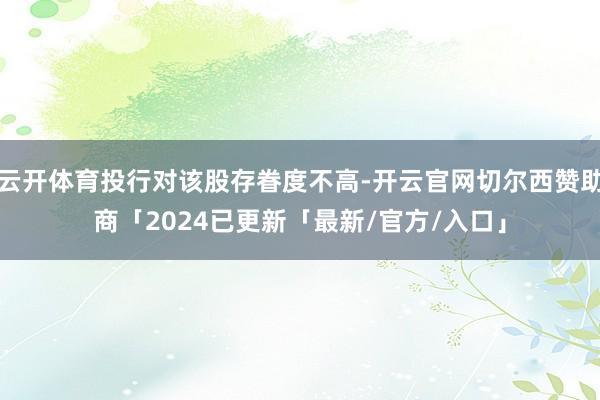 云开体育投行对该股存眷度不高-开云官网切尔西赞助商「2024已更新「最新/官方/入口」