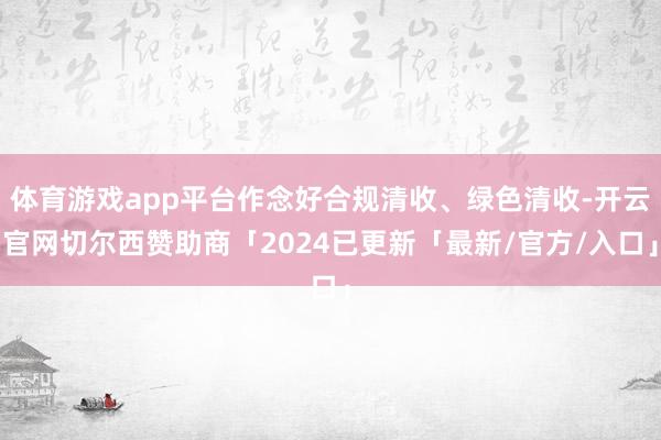 体育游戏app平台作念好合规清收、绿色清收-开云官网切尔西赞助商「2024已更新「最新/官方/入口」