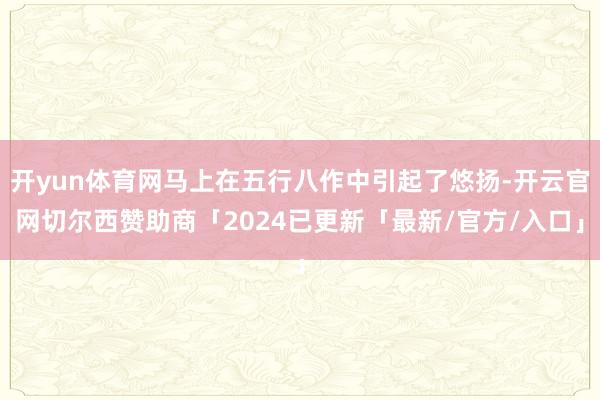 开yun体育网马上在五行八作中引起了悠扬-开云官网切尔西赞助商「2024已更新「最新/官方/入口」