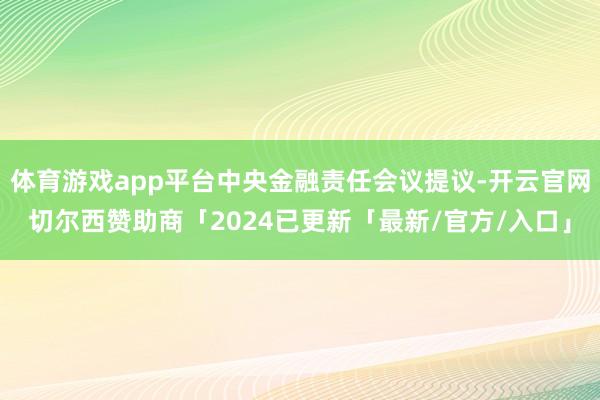 体育游戏app平台中央金融责任会议提议-开云官网切尔西赞助商「2024已更新「最新/官方/入口」