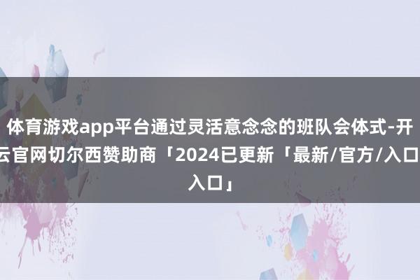 体育游戏app平台通过灵活意念念的班队会体式-开云官网切尔西赞助商「2024已更新「最新/官方/入口」