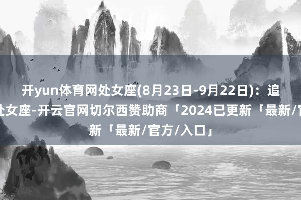开yun体育网处女座(8月23日-9月22日):追求完好的处女座-开云官网切尔西赞助商「2024已更新「最新/官方/入口」