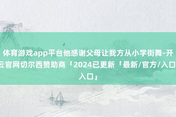 体育游戏app平台他感谢父母让我方从小学街舞-开云官网切尔西赞助商「2024已更新「最新/官方/入口」
