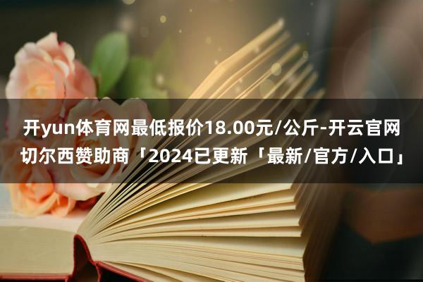 开yun体育网最低报价18.00元/公斤-开云官网切尔西赞助商「2024已更新「最新/官方/入口」