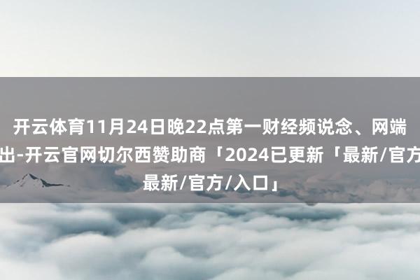 开云体育11月24日晚22点第一财经频说念、网端同步播出-开云官网切尔西赞助商「2024已更新「最新/官方/入口」