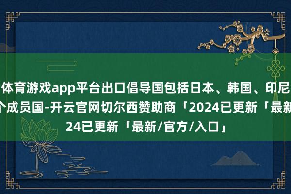 体育游戏app平台出口倡导国包括日本、韩国、印尼、越南等13个成员国-开云官网切尔西赞助商「2024已更新「最新/官方/入口」