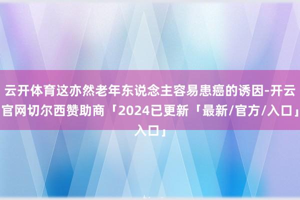 云开体育这亦然老年东说念主容易患癌的诱因-开云官网切尔西赞助商「2024已更新「最新/官方/入口」