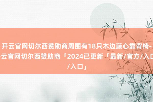 开云官网切尔西赞助商周围有18只木边藤心靠背椅-开云官网切尔西赞助商「2024已更新「最新/官方/入口」